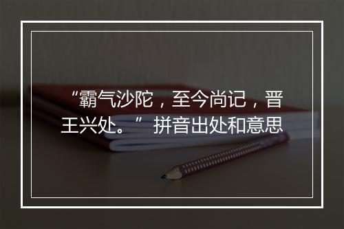 “霸气沙陀，至今尚记，晋王兴处。”拼音出处和意思