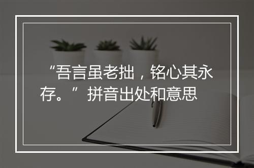 “吾言虽老拙，铭心其永存。”拼音出处和意思