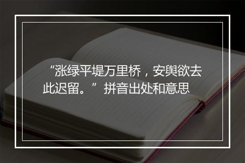 “涨绿平堤万里桥，安舆欲去此迟留。”拼音出处和意思