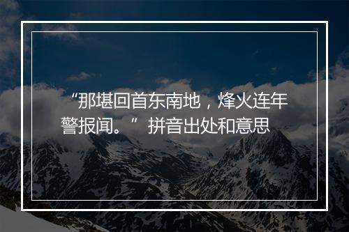 “那堪回首东南地，烽火连年警报闻。”拼音出处和意思