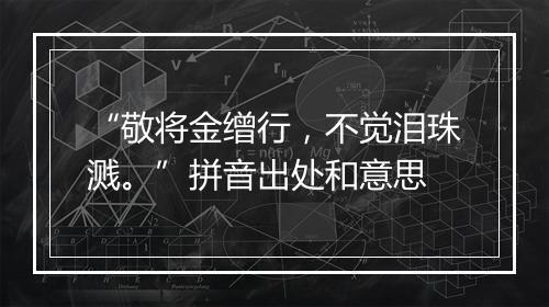 “敬将金缯行，不觉泪珠溅。”拼音出处和意思