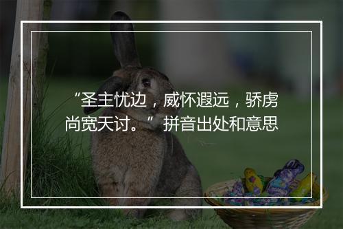 “圣主忧边，威怀遐远，骄虏尚宽天讨。”拼音出处和意思