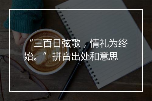 “三百日弦歌，情礼为终始。”拼音出处和意思