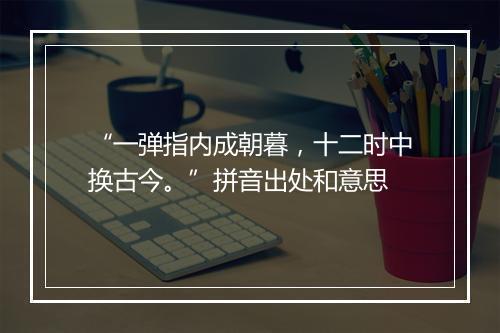 “一弹指内成朝暮，十二时中换古今。”拼音出处和意思