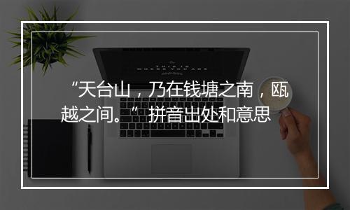 “天台山，乃在钱塘之南，瓯越之间。”拼音出处和意思