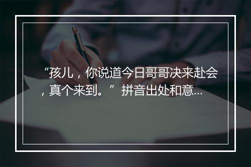 “孩儿，你说道今日哥哥决来赴会，真个来到。”拼音出处和意思