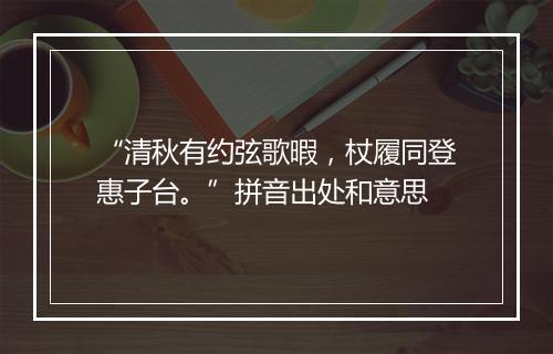 “清秋有约弦歌暇，杖履同登惠子台。”拼音出处和意思