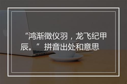 “鸿渐徵仪羽，龙飞纪甲辰。”拼音出处和意思