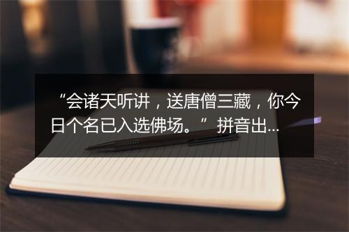 “会诸天听讲，送唐僧三藏，你今日个名已入选佛场。”拼音出处和意思