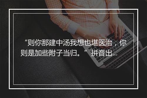 “则你那建中汤我想也堪医治，你则是加些附子当归。”拼音出处和意思