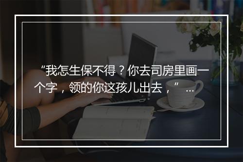 “我怎生保不得？你去司房里画一个字，领的你这孩儿出去，”拼音出处和意思