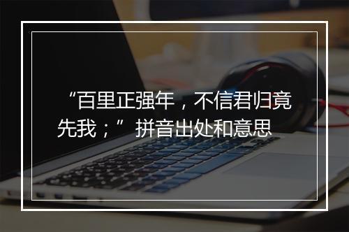 “百里正强年，不信君归竟先我；”拼音出处和意思