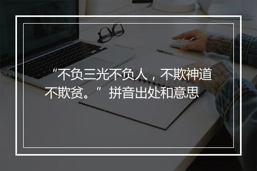 “不负三光不负人，不欺神道不欺贫。”拼音出处和意思