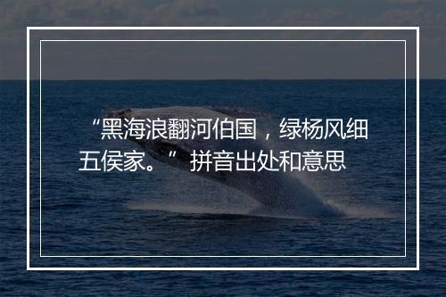 “黑海浪翻河伯国，绿杨风细五侯家。”拼音出处和意思