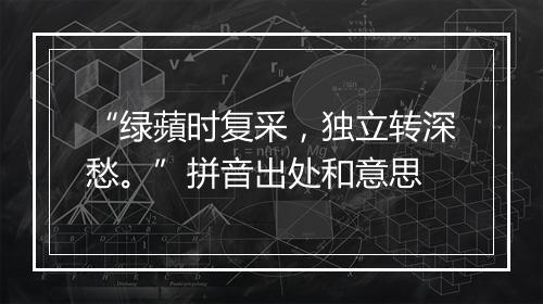 “绿蘋时复采，独立转深愁。”拼音出处和意思