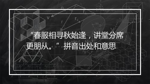 “春服相寻秋始逢，讲堂分席更朋从。”拼音出处和意思