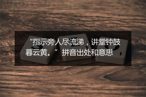 “指示旁人尽流涕，讲堂钟鼓暮云黄。”拼音出处和意思