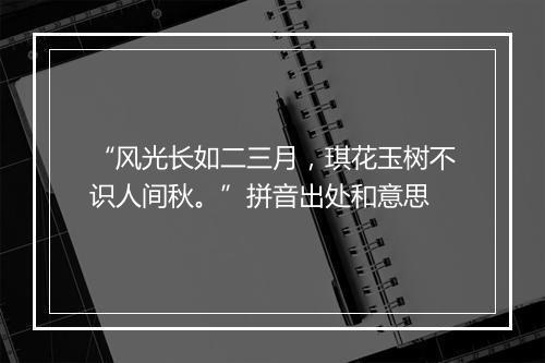 “风光长如二三月，琪花玉树不识人间秋。”拼音出处和意思