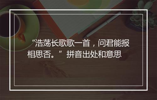 “浩荡长歌歌一首，问君能报相思否。”拼音出处和意思