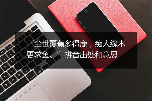 “尘世覆蕉多得鹿，痴人缘木更求鱼。”拼音出处和意思