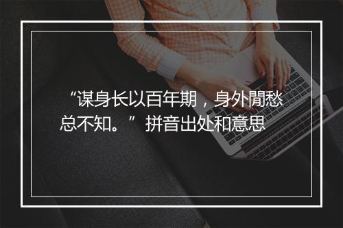 “谋身长以百年期，身外閒愁总不知。”拼音出处和意思