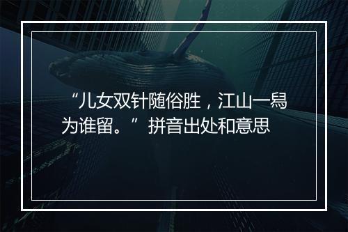 “儿女双针随俗胜，江山一舄为谁留。”拼音出处和意思