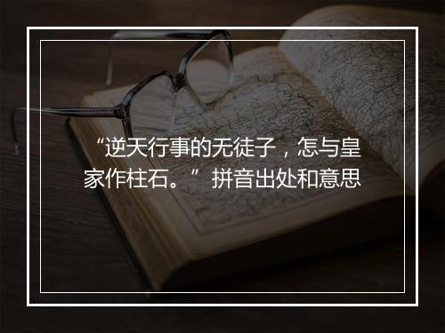 “逆天行事的无徒子，怎与皇家作柱石。”拼音出处和意思