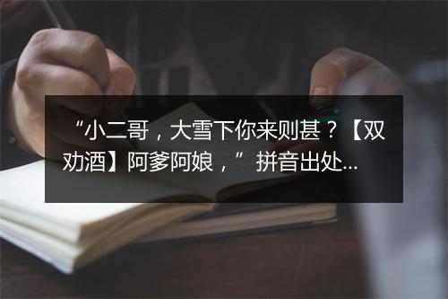 “小二哥，大雪下你来则甚？【双劝酒】阿爹阿娘，”拼音出处和意思