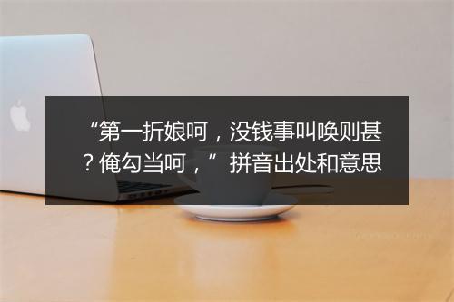 “第一折娘呵，没钱事叫唤则甚？俺勾当呵，”拼音出处和意思