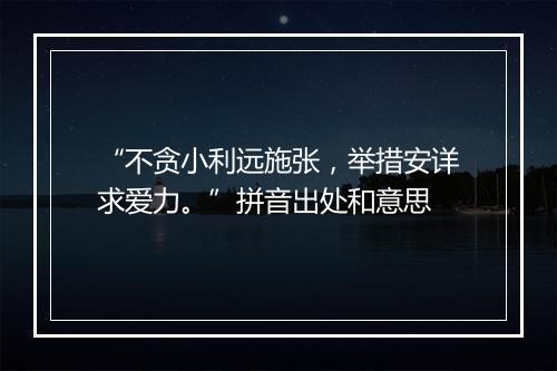 “不贪小利远施张，举措安详求爱力。”拼音出处和意思