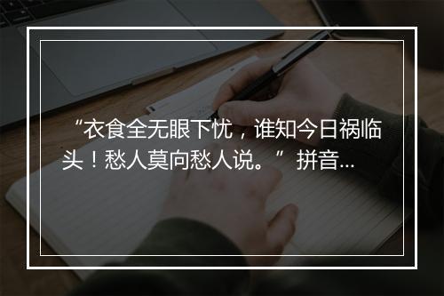 “衣食全无眼下忧，谁知今日祸临头！愁人莫向愁人说。”拼音出处和意思