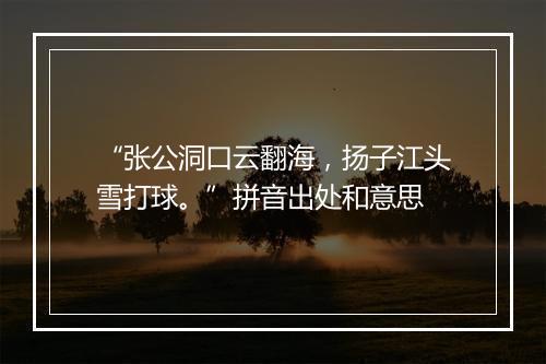 “张公洞口云翻海，扬子江头雪打球。”拼音出处和意思