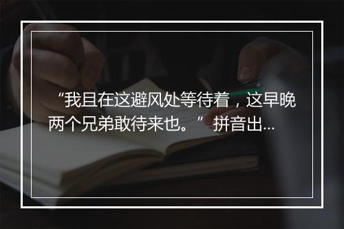 “我且在这避风处等待着，这早晚两个兄弟敢待来也。”拼音出处和意思