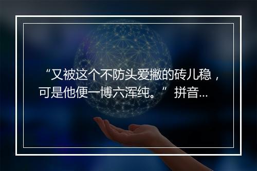 “又被这个不防头爱撇的砖儿稳，可是他便一博六浑纯。”拼音出处和意思