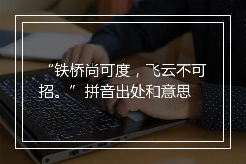 “铁桥尚可度，飞云不可招。”拼音出处和意思