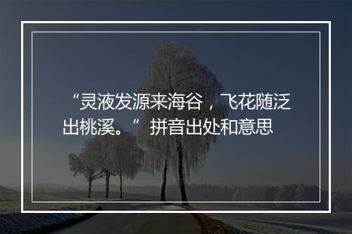 “灵液发源来海谷，飞花随泛出桃溪。”拼音出处和意思