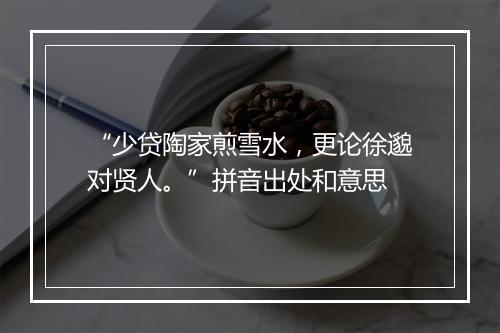 “少贷陶家煎雪水，更论徐邈对贤人。”拼音出处和意思