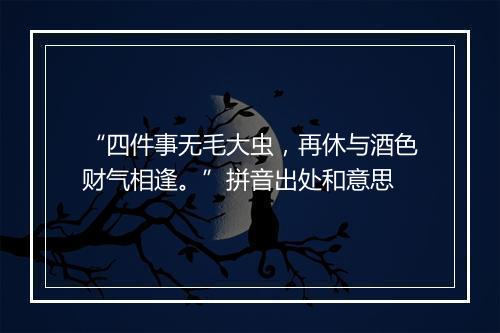 “四件事无毛大虫，再休与酒色财气相逢。”拼音出处和意思