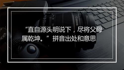 “直自源头明说下，尽将父母属乾坤。”拼音出处和意思