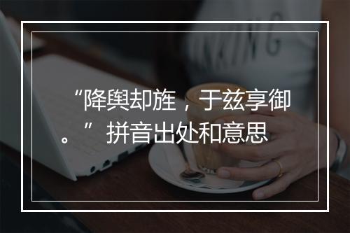 “降舆却旌，于兹享御。”拼音出处和意思