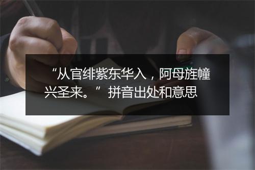 “从官绯紫东华入，阿母旌幢兴圣来。”拼音出处和意思