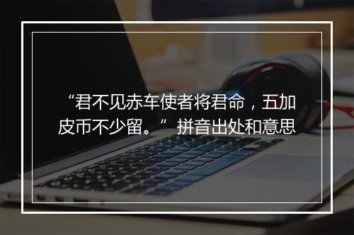 “君不见赤车使者将君命，五加皮币不少留。”拼音出处和意思