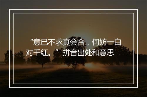 “意已不求真会合，何妨一白对千红。”拼音出处和意思