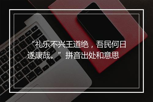 “礼乐不兴王道绝，吾民何日遂康哉。”拼音出处和意思