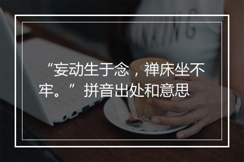 “妄动生于念，禅床坐不牢。”拼音出处和意思