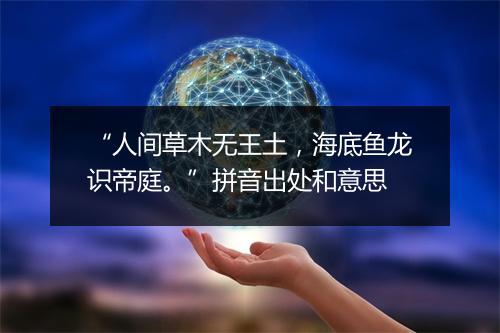 “人间草木无王土，海底鱼龙识帝庭。”拼音出处和意思