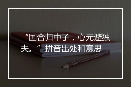 “国合归中子，心元避独夫。”拼音出处和意思