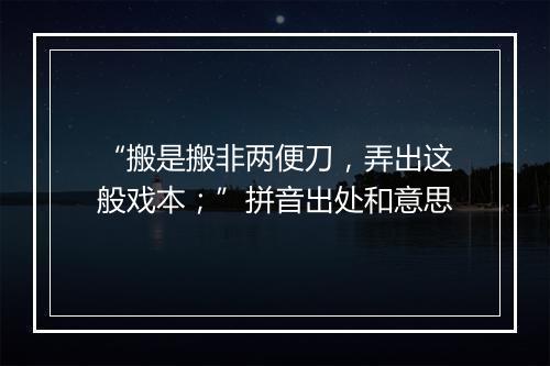 “搬是搬非两便刀，弄出这般戏本；”拼音出处和意思