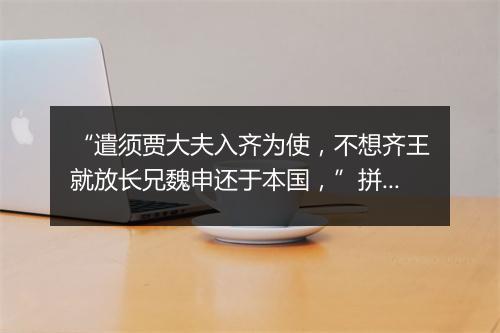 “遣须贾大夫入齐为使，不想齐王就放长兄魏申还于本国，”拼音出处和意思