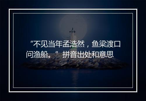 “不见当年孟浩然，鱼梁渡口问渔船。”拼音出处和意思